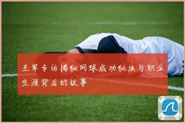 王军专访揭秘网球成功秘诀与职业生涯背后的故事