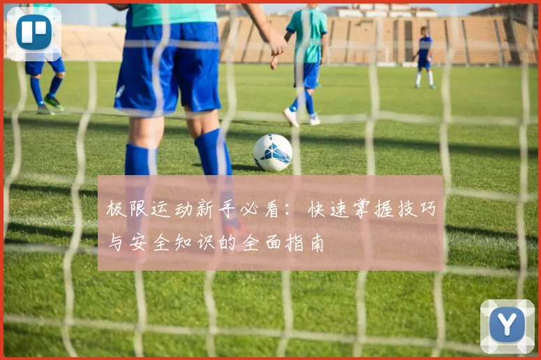 极限运动新手必看：快速掌握技巧与安全知识的全面指南