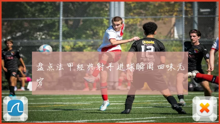 盘点法甲经典射手进球瞬间回味无穷