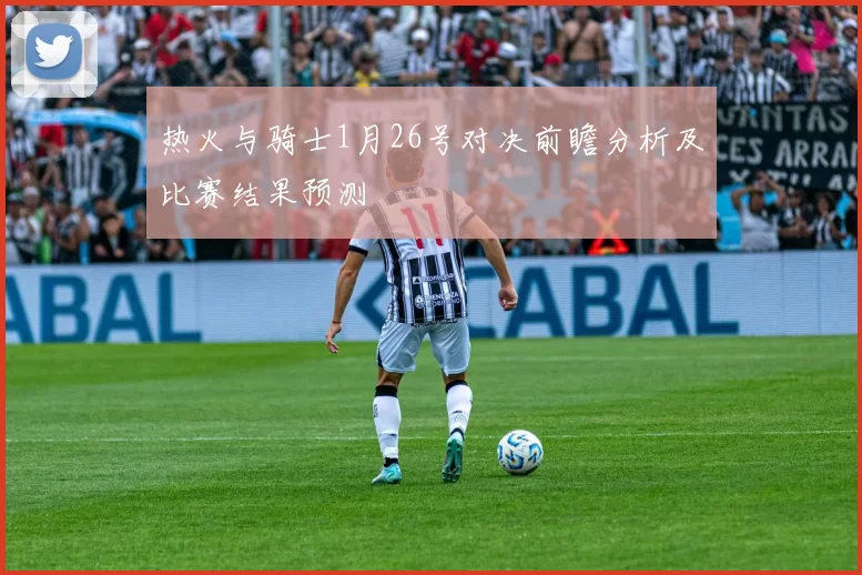 热火与骑士1月26号对决前瞻分析及比赛结果预测