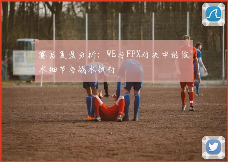 赛后复盘分析：WE与FPX对决中的技术细节与战术执行