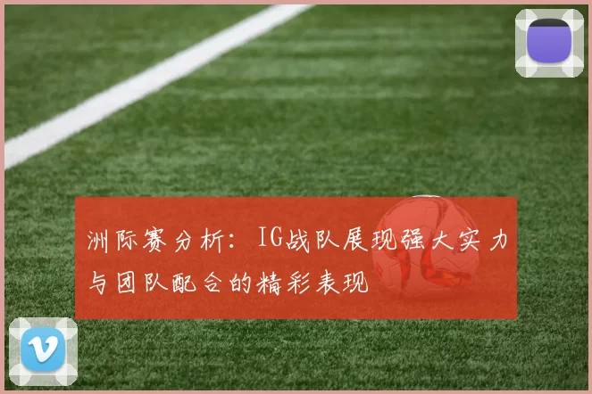 洲际赛分析：IG战队展现强大实力与团队配合的精彩表现