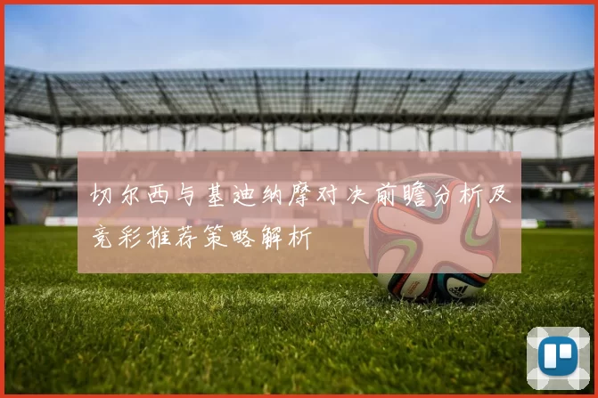 切尔西与基迪纳摩对决前瞻分析及竞彩推荐策略解析