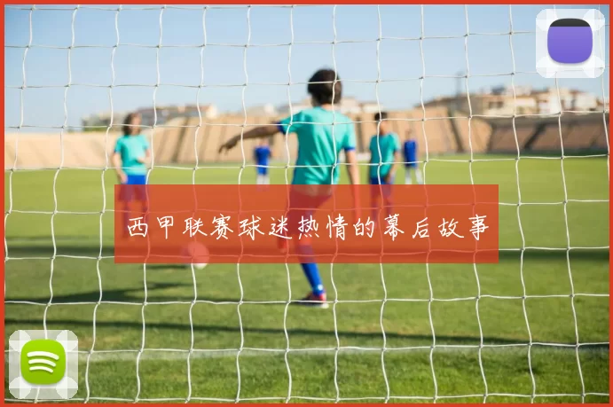 西甲联赛球迷热情的幕后故事