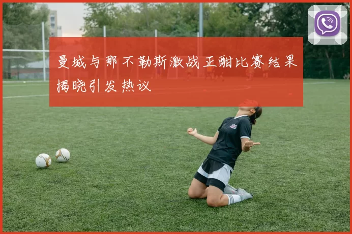 曼城与那不勒斯激战正酣比赛结果揭晓引发热议