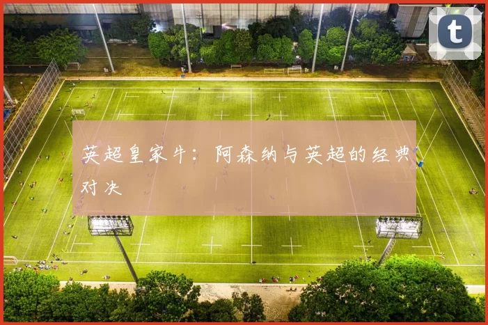 英超皇家牛：阿森纳与英超的经典对决