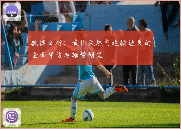 数据分析：液化天然气运输速度的全面评估与趋势研究