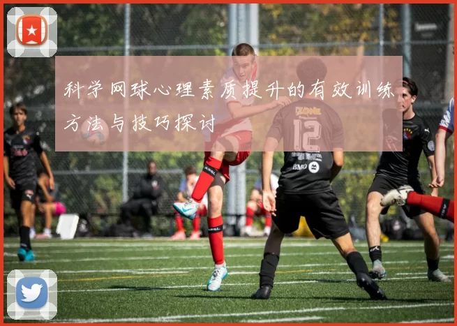 科学网球心理素质提升的有效训练方法与技巧探讨