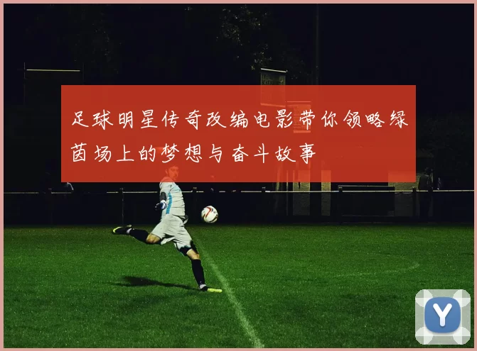 足球明星传奇改编电影带你领略绿茵场上的梦想与奋斗故事