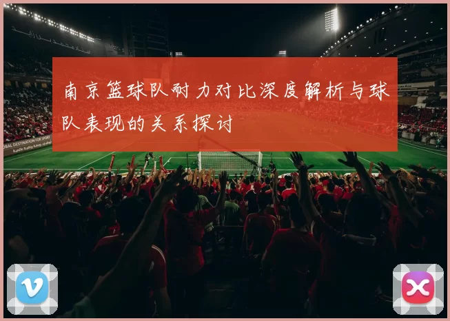 南京篮球队耐力对比深度解析与球队表现的关系探讨