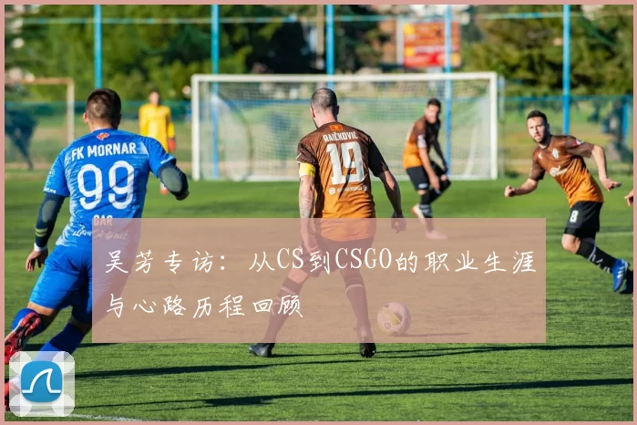 吴芳专访：从CS到CSGO的职业生涯与心路历程回顾