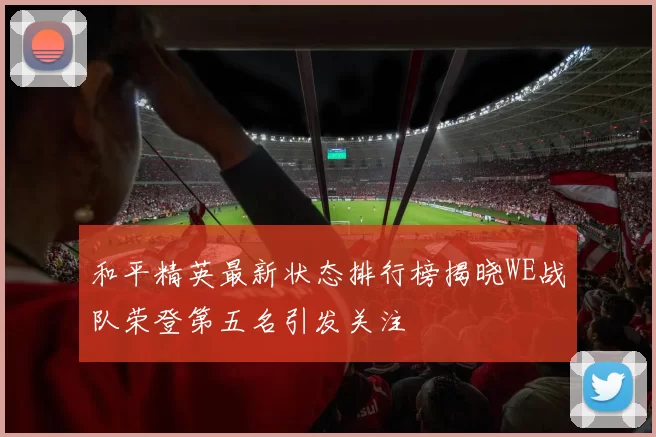 和平精英最新状态排行榜揭晓WE战队荣登第五名引发关注