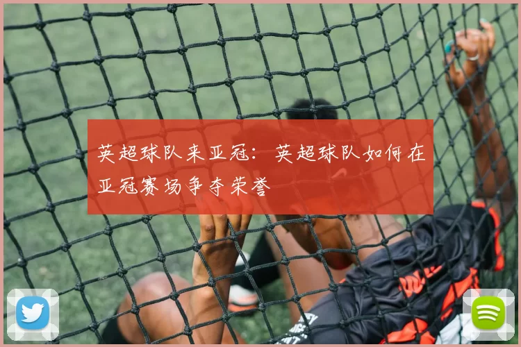英超球队来亚冠：英超球队如何在亚冠赛场争夺荣誉