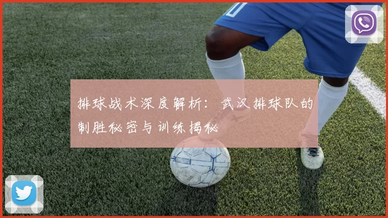 排球战术深度解析：武汉排球队的制胜秘密与训练揭秘
