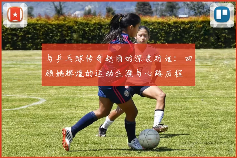 与乒乓球传奇赵丽的深度对话：回顾她辉煌的运动生涯与心路历程