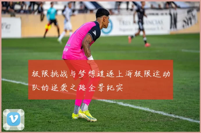 极限挑战与梦想追逐上海极限运动队的逆袭之路全景纪实
