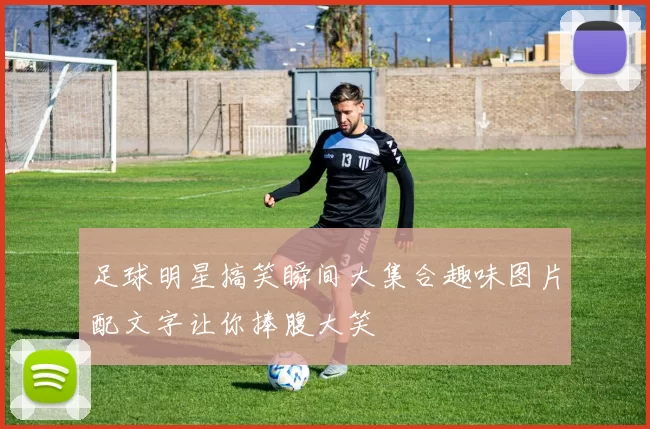 足球明星搞笑瞬间大集合趣味图片配文字让你捧腹大笑