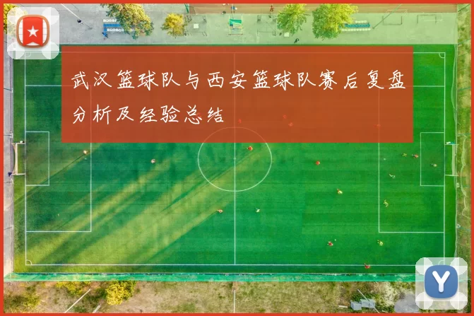 武汉篮球队与西安篮球队赛后复盘分析及经验总结