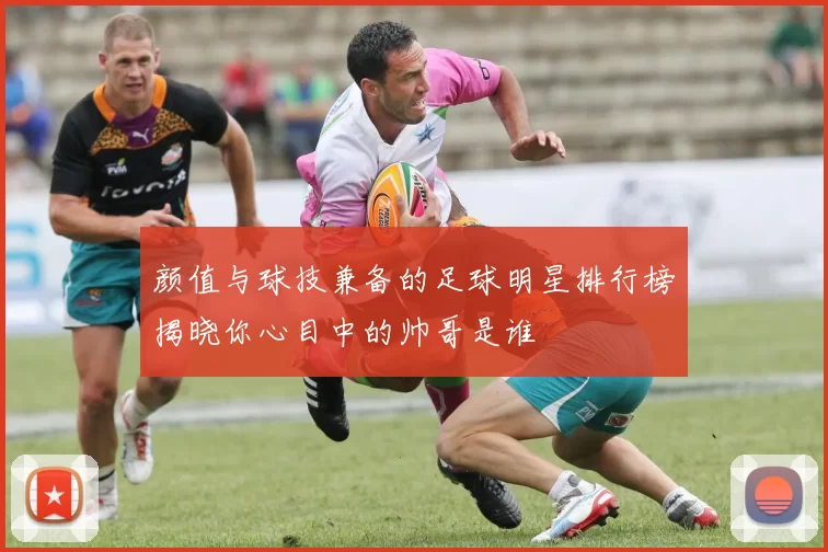 颜值与球技兼备的足球明星排行榜揭晓你心目中的帅哥是谁