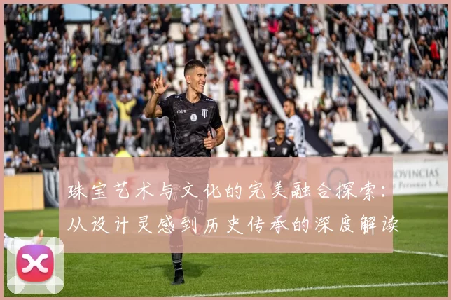 珠宝艺术与文化的完美融合探索：从设计灵感到历史传承的深度解读