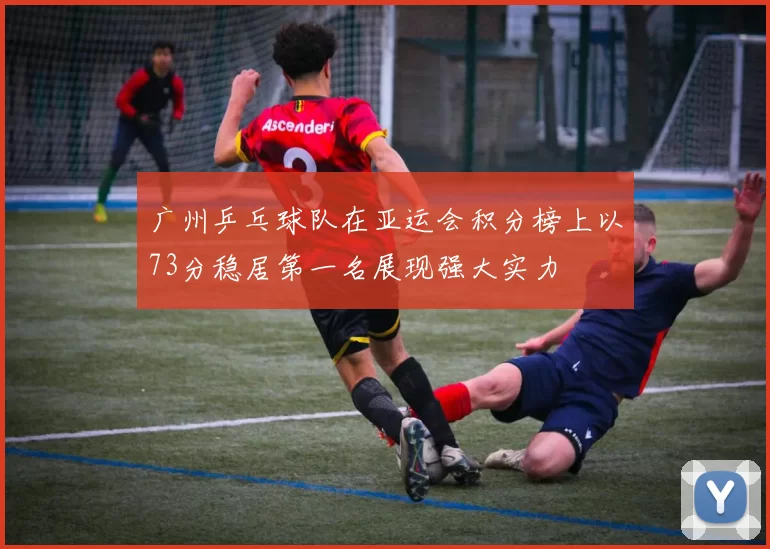广州乒乓球队在亚运会积分榜上以73分稳居第一名展现强大实力