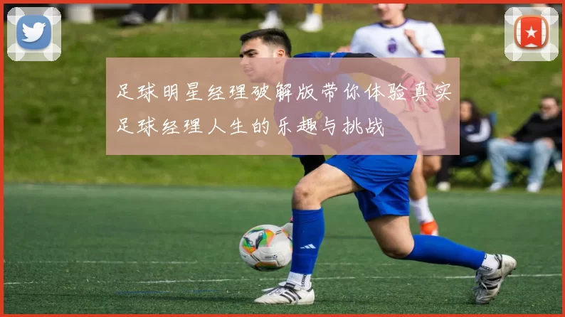 足球明星经理破解版带你体验真实足球经理人生的乐趣与挑战