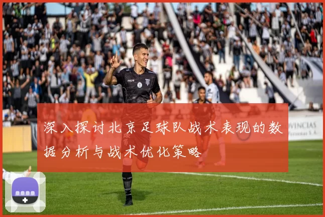 深入探讨北京足球队战术表现的数据分析与战术优化策略
