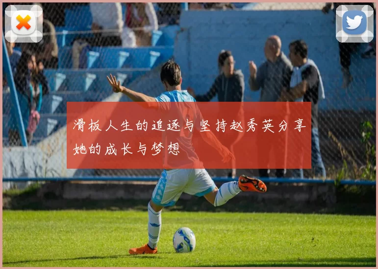 滑板人生的追逐与坚持赵秀英分享她的成长与梦想