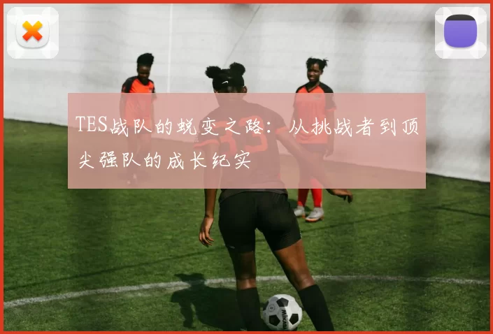 TES战队的蜕变之路：从挑战者到顶尖强队的成长纪实